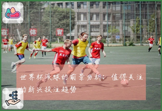 世界杯滚球的前景分析：值得关注的新兴投注趋势