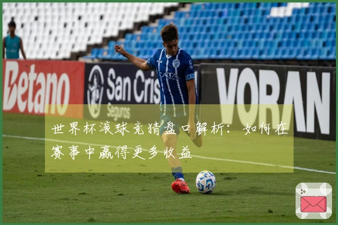 世界杯滚球竞猜盘口解析：如何在赛事中赢得更多收益
