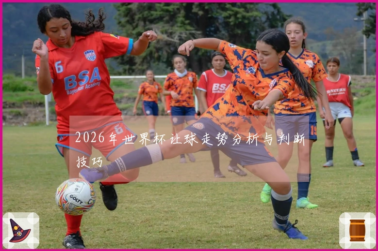 2026年世界杯让球走势分析与判断技巧