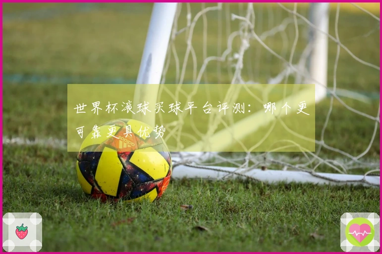 世界杯滚球买球平台评测：哪个更可靠更具优势