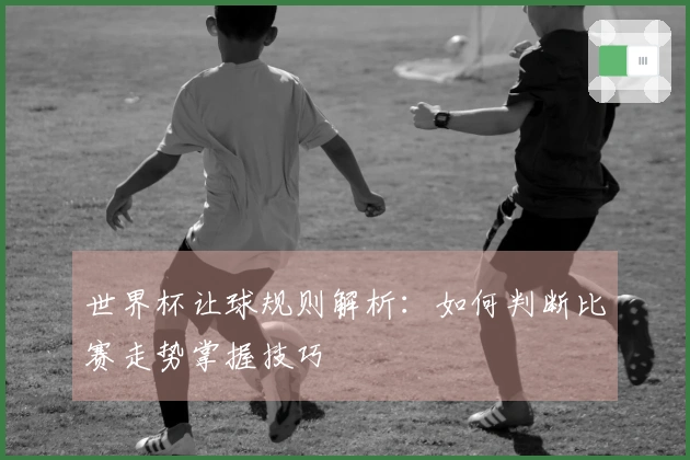 世界杯让球规则解析：如何判断比赛走势掌握技巧