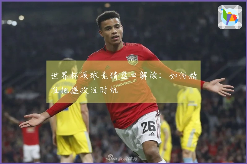 世界杯滚球竞猜盘口解读：如何精准把握投注时机