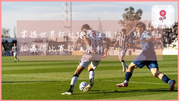 掌握世界杯让球投注技巧，助你轻松赢得比赛投注胜利