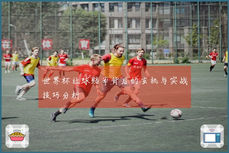 世界杯让球赔率背后的玄机与实战技巧分析