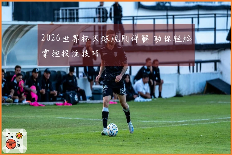 2026世界杯买球规则详解 助你轻松掌控投注技巧