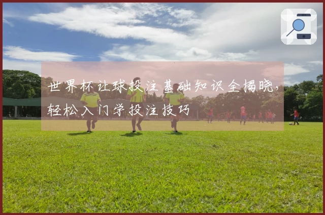 世界杯让球投注基础知识全揭晓，轻松入门学投注技巧