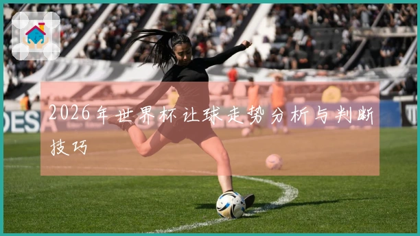 2026年世界杯让球走势分析与判断技巧