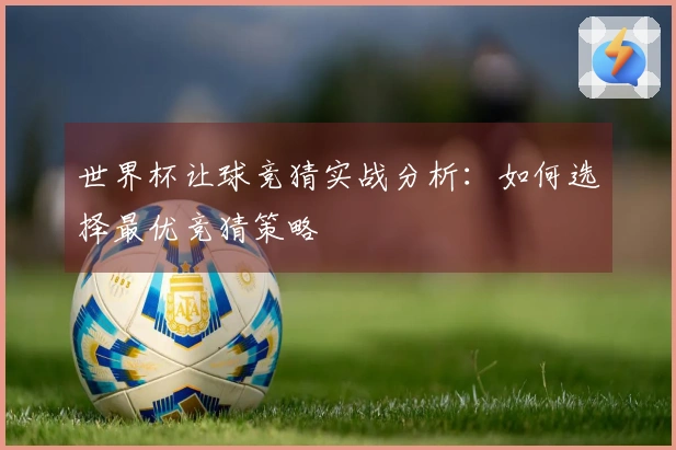 世界杯让球竞猜实战分析：如何选择最优竞猜策略