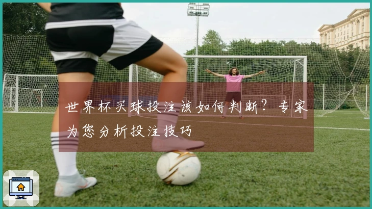 世界杯买球投注该如何判断？专家为您分析投注技巧