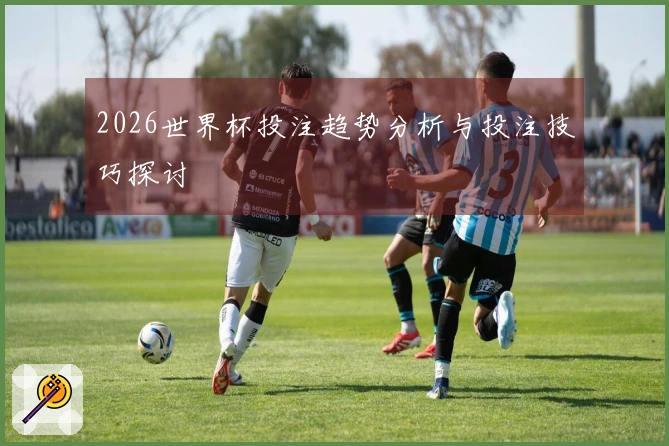 2026世界杯投注趋势分析与投注技巧探讨