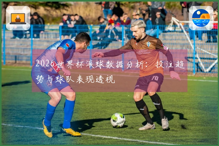 2026世界杯滚球数据分析：投注趋势与球队表现透视