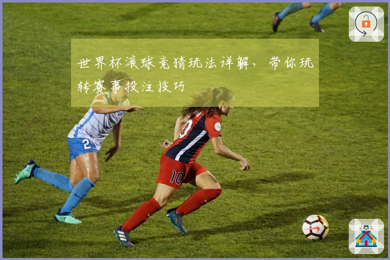 世界杯滚球竞猜玩法详解，带你玩转赛事投注技巧