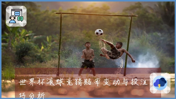 世界杯滚球竞猜赔率变动与投注技巧分析