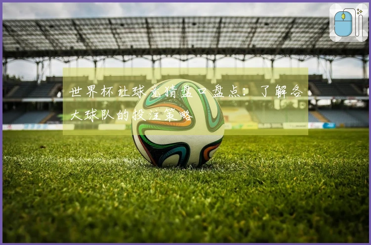 世界杯让球竞猜盘口盘点：了解各大球队的投注策略