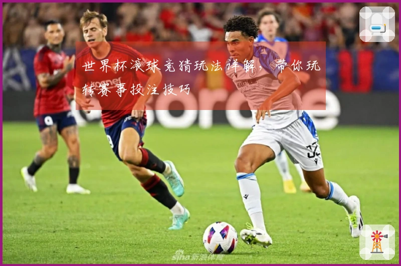世界杯滚球竞猜玩法详解，带你玩转赛事投注技巧