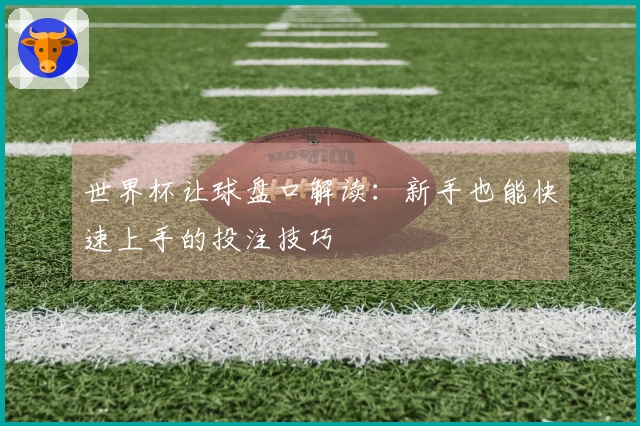世界杯让球盘口解读：新手也能快速上手的投注技巧