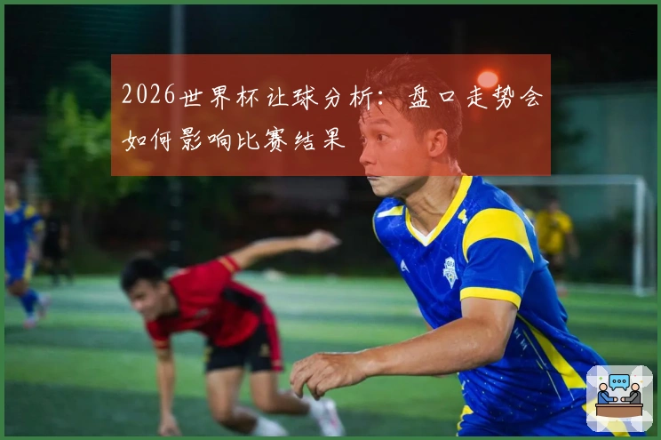 2026世界杯让球分析：盘口走势会如何影响比赛结果