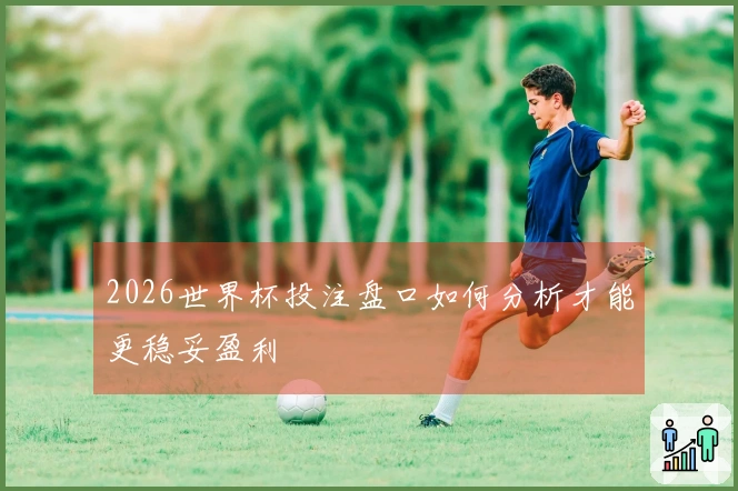 2026世界杯投注盘口如何分析才能更稳妥盈利