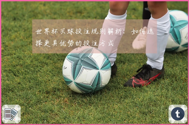 世界杯买球投注规则解析：如何选择更具优势的投注方式