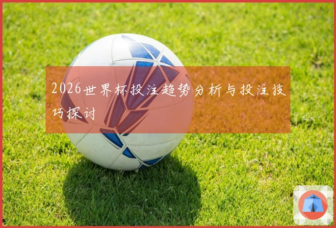 2026世界杯投注趋势分析与投注技巧探讨