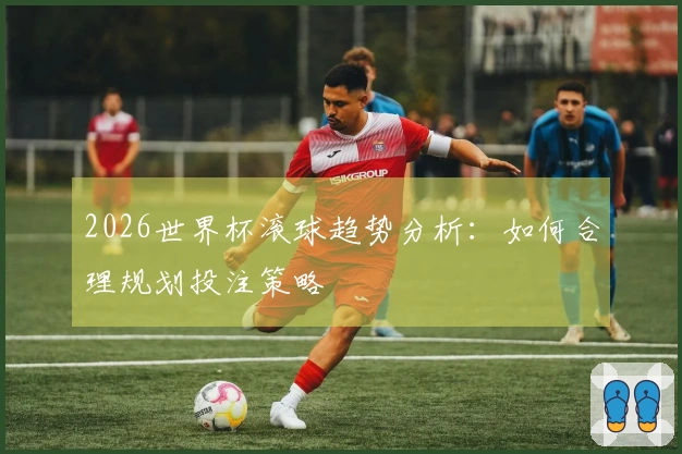 2026世界杯滚球趋势分析：如何合理规划投注策略