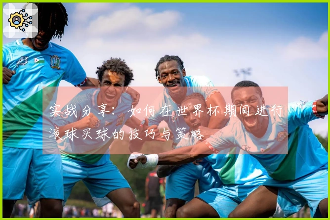 实战分享：如何在世界杯期间进行滚球买球的技巧与策略