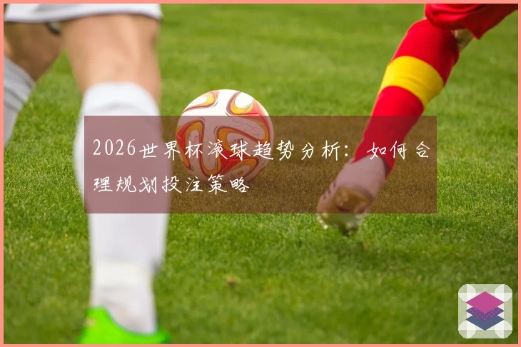 2026世界杯滚球趋势分析：如何合理规划投注策略