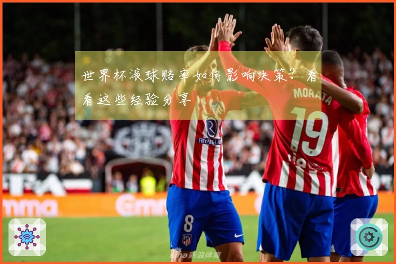 世界杯滚球赔率如何影响决策？看看这些经验分享