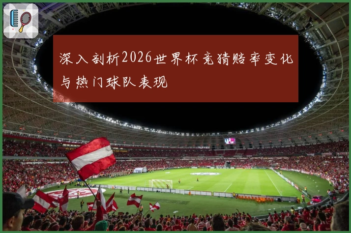 深入剖析2026世界杯竞猜赔率变化与热门球队表现
