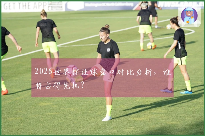 2026世界杯让球盘口对比分析，谁将占得先机？
