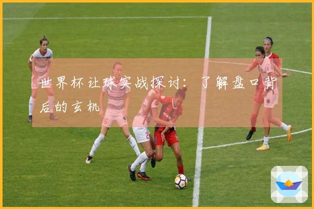 世界杯让球实战探讨：了解盘口背后的玄机