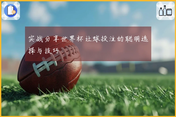 实战分享世界杯让球投注的聪明选择与技巧