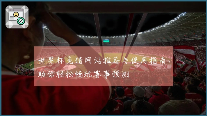 世界杯竞猜网站推荐与使用指南，助你轻松畅玩赛事预测