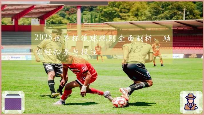 2026世界杯滚球规则全面剖析，助你轻松参与投注