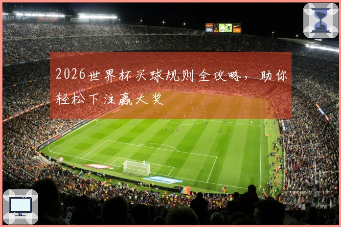 2026世界杯买球规则全攻略，助你轻松下注赢大奖