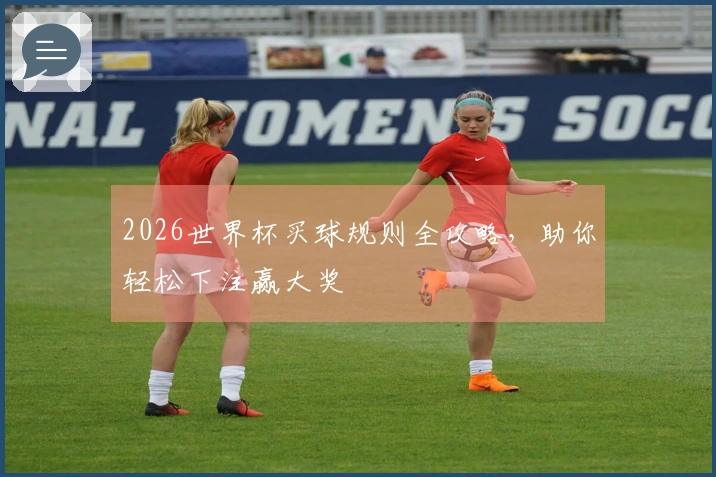 2026世界杯买球规则全攻略，助你轻松下注赢大奖