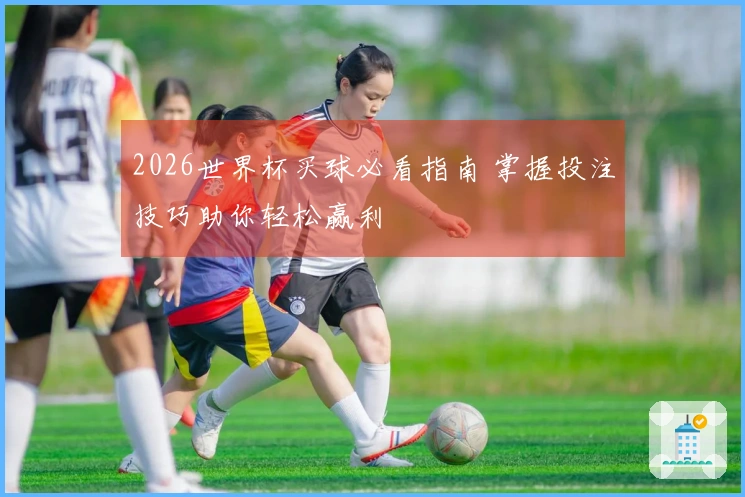 2026世界杯买球必看指南 掌握投注技巧助你轻松赢利