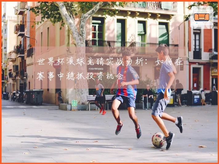 世界杯滚球竞猜实战分析：如何在赛事中稳抓投资机会