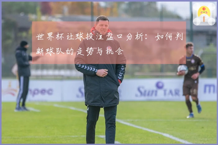 世界杯让球投注盘口分析：如何判断球队的走势与机会