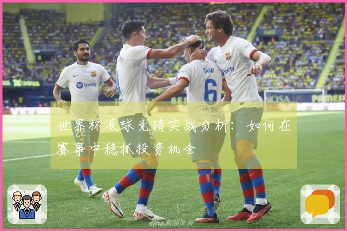 世界杯滚球竞猜实战分析：如何在赛事中稳抓投资机会