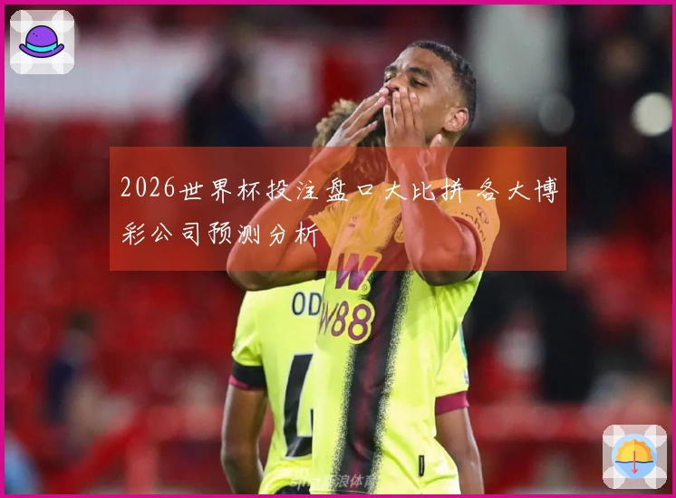 2026世界杯投注盘口大比拼 各大博彩公司预测分析
