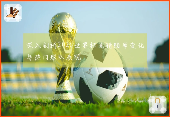 深入剖析2026世界杯竞猜赔率变化与热门球队表现