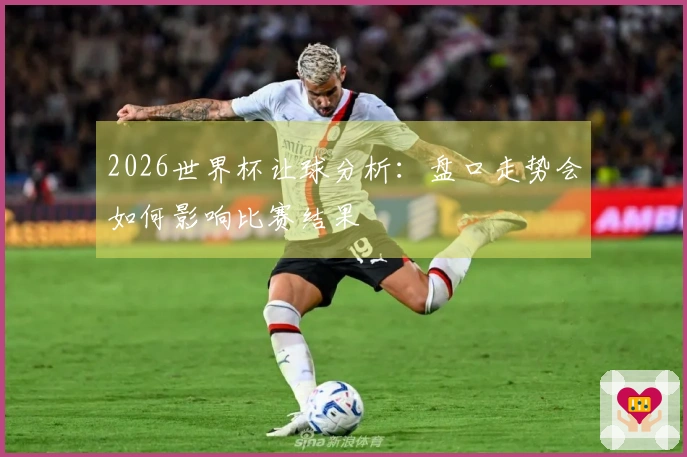 2026世界杯让球分析：盘口走势会如何影响比赛结果